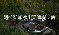 阿拉斯加冰川又潰堤，夏季洪水成北國(guó)常態(tài)