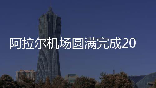 阿拉爾機場圓滿完成2023年度“三基”檢查工作