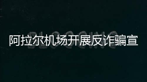 阿拉爾機場開展反詐騙宣講