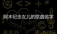 阿木紀(jì)念女兒的歌曲名字