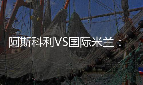 阿斯科利VS國際米蘭：執法裁判確定