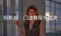 阿斯報：門迪要在今夏決定未來，安切洛蒂更希望他留下