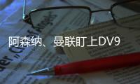 阿森納、曼聯盯上DV9，尤文圖斯欲售3500萬歐