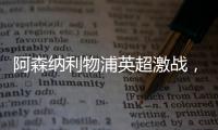阿森納利物浦英超激戰(zhàn)，薩卡薩拉赫互飆進(jìn)球2