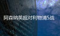 阿森納英超對利物浦5戰(zhàn)9分，逆襲前14次交手總分