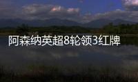 阿森納英超8輪領3紅牌，防守與情緒管理成隱患