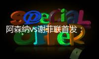 阿森納vs謝菲聯(lián)首發(fā)：薩卡、哈弗茨、若鳥(niǎo)先發(fā)，托馬斯替補(bǔ)