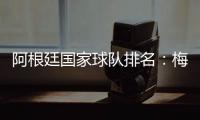 阿根廷國家球隊排名：梅西保持穩定狀態發揮巔峰實力