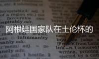 阿根廷國(guó)家隊(duì)在土倫杯的歷史：時(shí)隔13年，U20國(guó)家隊(duì)重返土倫杯