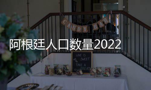 阿根廷人口數(shù)量2022阿根廷人口