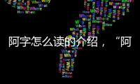 阿字怎么讀的介紹，“阿”字的讀音、注釋及用法介紹