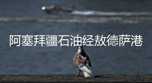 阿塞拜疆石油經敖德薩港運抵白俄羅斯