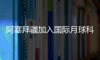阿塞拜疆加入國際月球科研站計(jì)劃
