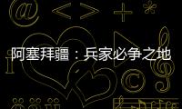 阿塞拜疆：兵家必爭之地