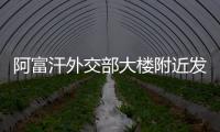 阿富汗外交部大樓附近發生爆炸 中方：堅決反對一切暴力恐怖行徑