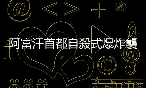 阿富汗首都自殺式爆炸襲擊致6死13傷