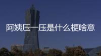 阿姨壓一壓是什么梗啥意思 阿姨壓一壓出自哪里介紹