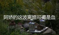 阿嬌的這波離婚可謂是血賺 甚至不僅不會虧錢還能往回賺錢