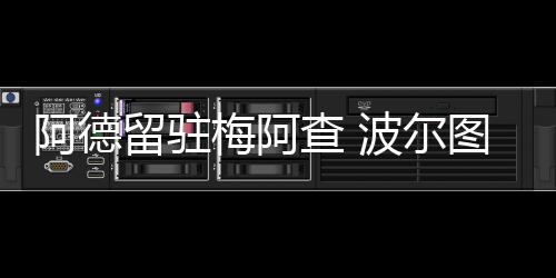 阿德留駐梅阿查 波爾圖雙星身價大縮水