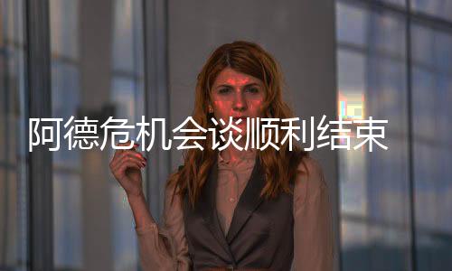 阿德危機(jī)會談順利結(jié)束 紅黑軍拒絕引進(jìn)阿德
