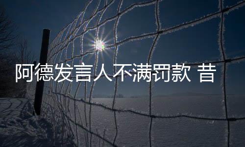 阿德發言人不滿罰款 昔日國王路在何方？