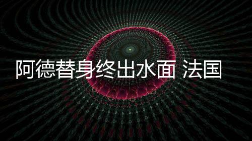 阿德替身終出水面 法國射手還是英超野獸?