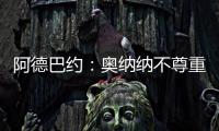 阿德巴約：奧納納不尊重喀麥隆，我身為重要球員時從未這樣過