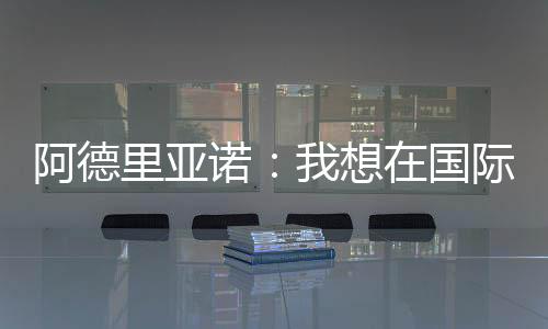 阿德里亞諾：我想在國(guó)際踢很多年。
