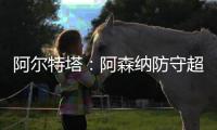 阿爾特塔：阿森納防守超群，1