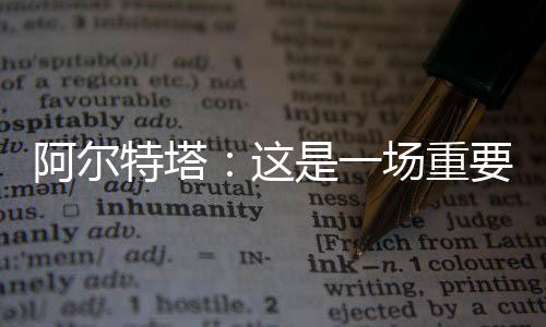 阿爾特塔：這是一場重要的比賽，我們相信自己有能力這場贏得比賽