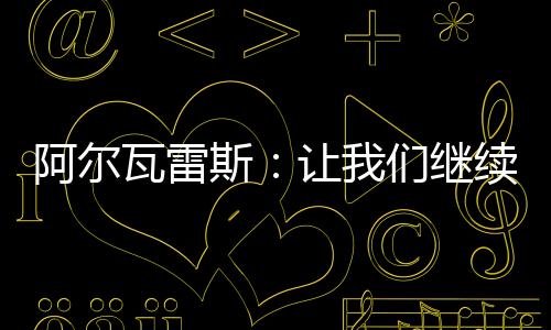阿爾瓦雷斯：讓我們繼續(xù)前進(jìn)