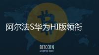 阿爾法S華為HI版領銜 五月上市重磅新車盤點