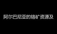 阿爾巴尼亞的鉻礦資源及中阿鉻礦合作的可能性,行業(yè)資訊