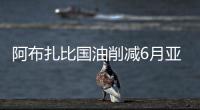 阿布扎比國油削減6月亞洲合約原油供應(yīng)量