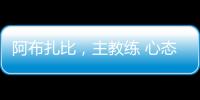 阿布扎比，主教練 心態(tài)和活力，戰(zhàn)術(shù)和精神~