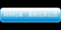 阿邦拉霍：曼聯應該讓范尼臨時接手，球員都無心為滕哈赫踢球了