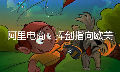 阿里電商，揮劍指向歐美