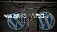阿里國際站“八先過海”計劃助力B2B商家出海