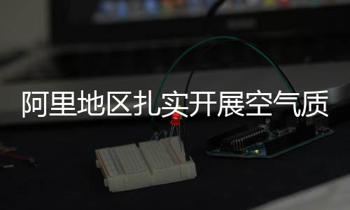 阿里地區扎實開展空氣質量自動監測