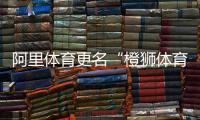 阿里體育更名“橙獅體育”!上財年已實現盈利,聚焦全民健身