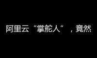 阿里云“掌舵人”，竟然用這4個字評價西奧