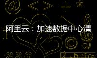 阿里云：加速數(shù)據(jù)中心清潔能源使用 河源中心明年將100%使用清潔能源