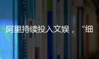 阿里持續(xù)投入文娛，“細火慢燉”的卡位戰(zhàn)