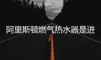 阿里斯頓燃氣熱水器是進口品牌嗎（阿里斯頓燃氣熱水器怎么樣）
