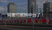 阿里徹底拆中臺了！
