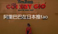 阿里巴巴在日本推tao平臺 300萬商品上線
