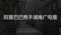 阿里巴巴攜手湖南廣電推出“家盒”智能機頂盒