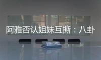 阿雅否認(rèn)姐妹互撕：八卦話題，與事實(shí)無(wú)關(guān)