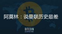 阿莫林：說曼聯歷史最差是氣話，我對球隊成績負有最大的責任
