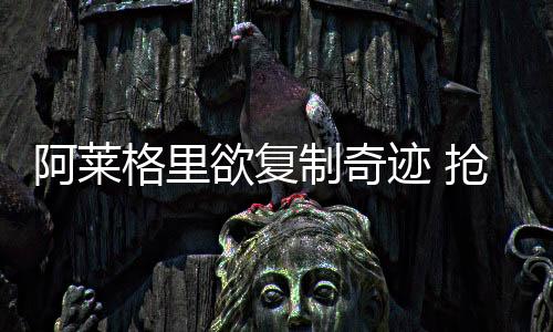 阿萊格里欲復(fù)制奇跡 搶先公布先發(fā)十一將